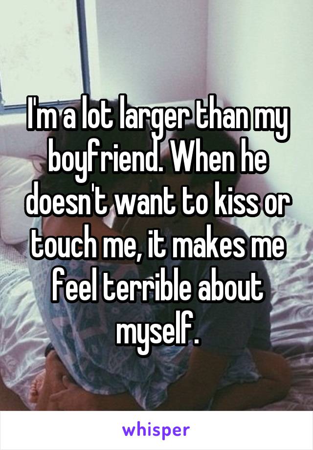 I'm a lot larger than my boyfriend. When he doesn't want to kiss or touch me, it makes me feel terrible about myself.