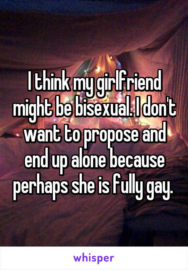 I think my girlfriend might be bisexual. I don't want to propose and end up alone because perhaps she is fully gay. 