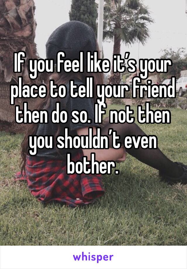 If you feel like it’s your place to tell your friend then do so. If not then you shouldn’t even bother. 