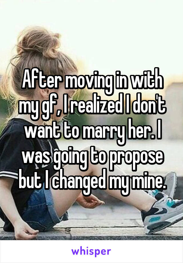 After moving in with my gf, I realized I don't want to marry her. I was going to propose but I changed my mine.