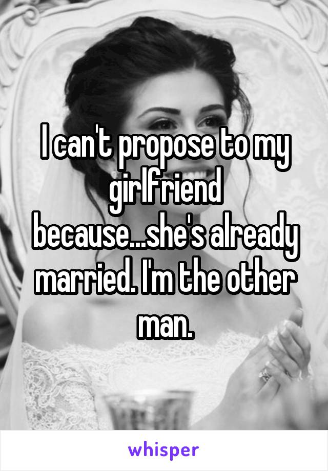 I can't propose to my girlfriend because...she's already married. I'm the other man.