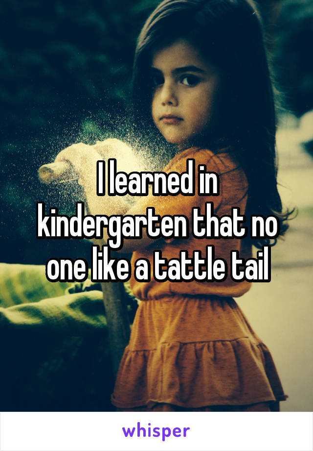 I learned in kindergarten that no one like a tattle tail