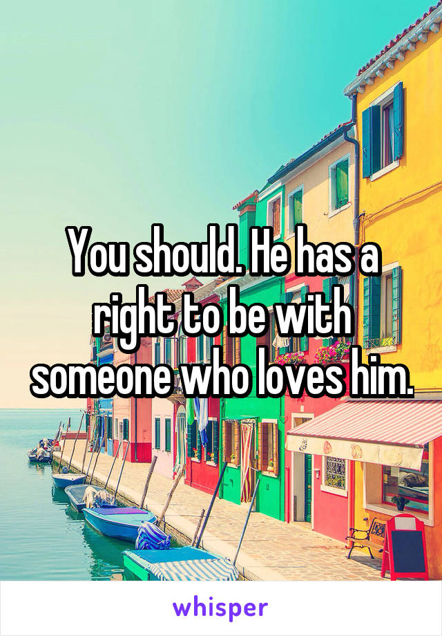 You should. He has a right to be with someone who loves him.