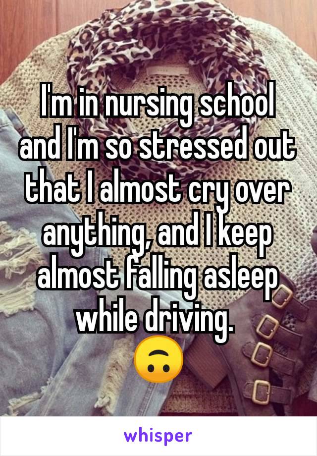 I'm in nursing school and I'm so stressed out that I almost cry over anything, and I keep almost falling asleep while driving. 
🙃