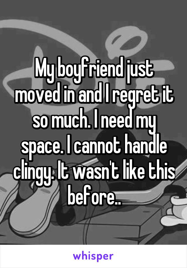 My boyfriend just moved in and I regret it so much. I need my space. I cannot handle clingy. It wasn't like this before..