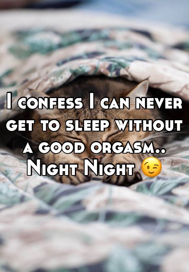 I confess I can never get to sleep without a good orgasm.. Night Night 😉