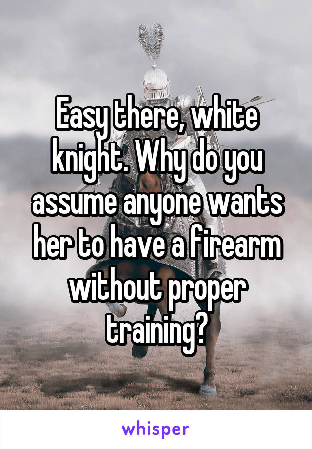 Easy there, white knight. Why do you assume anyone wants her to have a firearm without proper training?