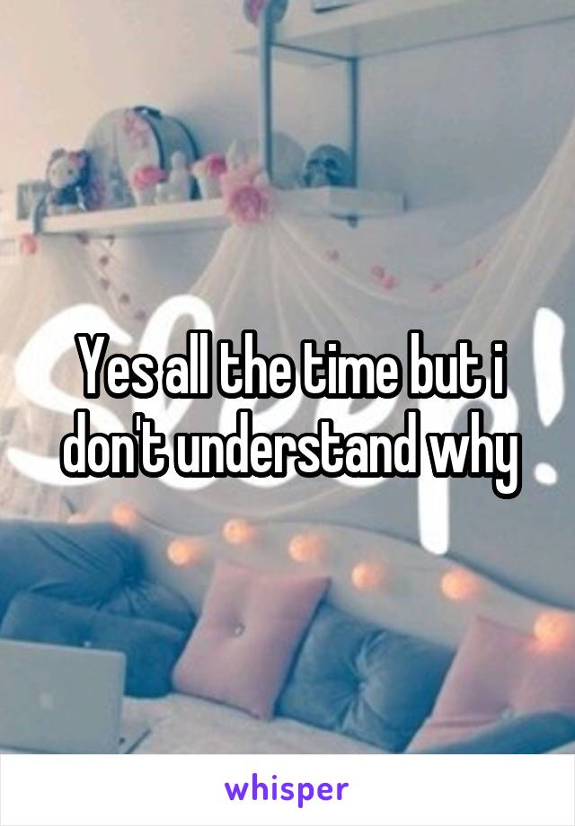 Yes all the time but i don't understand why