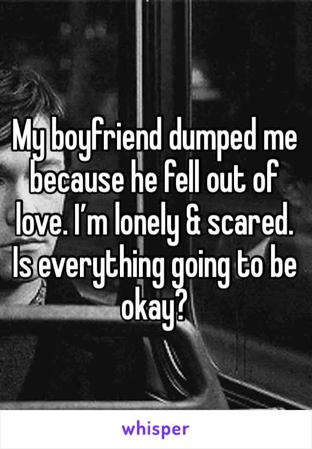 My boyfriend dumped me because he fell out of love. I’m lonely & scared. Is everything going to be okay?