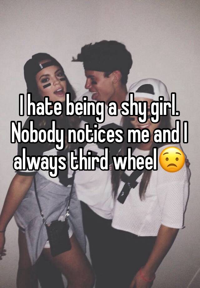 I hate being a shy girl. Nobody notices me and I always third wheel😟