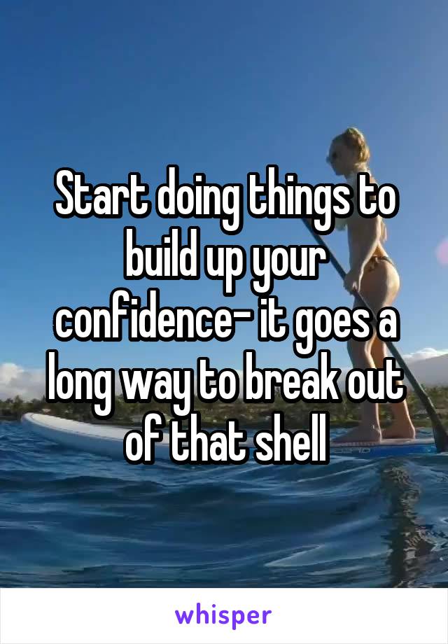 Start doing things to build up your confidence- it goes a long way to break out of that shell