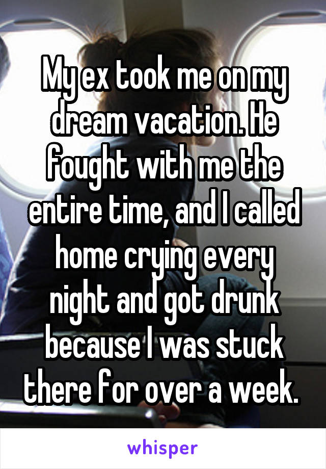 My ex took me on my dream vacation. He fought with me the entire time, and I called home crying every night and got drunk because I was stuck there for over a week. 