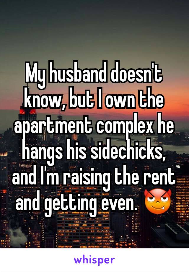 My husband doesn't  know, but I own the apartment complex he hangs his sidechicks, and I'm raising the rent and getting even. 😈