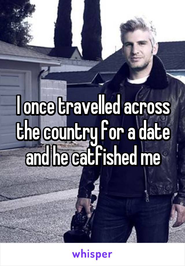 I once travelled across the country for a date and he catfished me