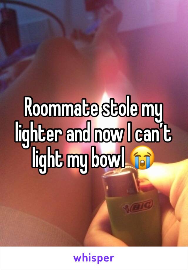 Roommate stole my lighter and now I can’t light my bowl 😭