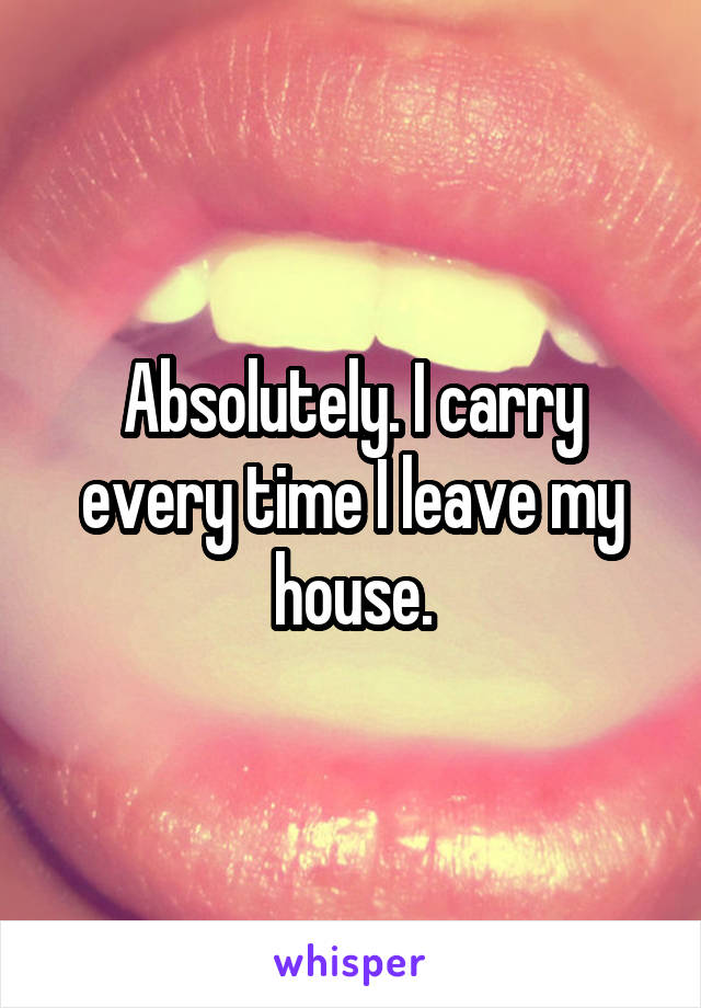 Absolutely. I carry every time I leave my house.