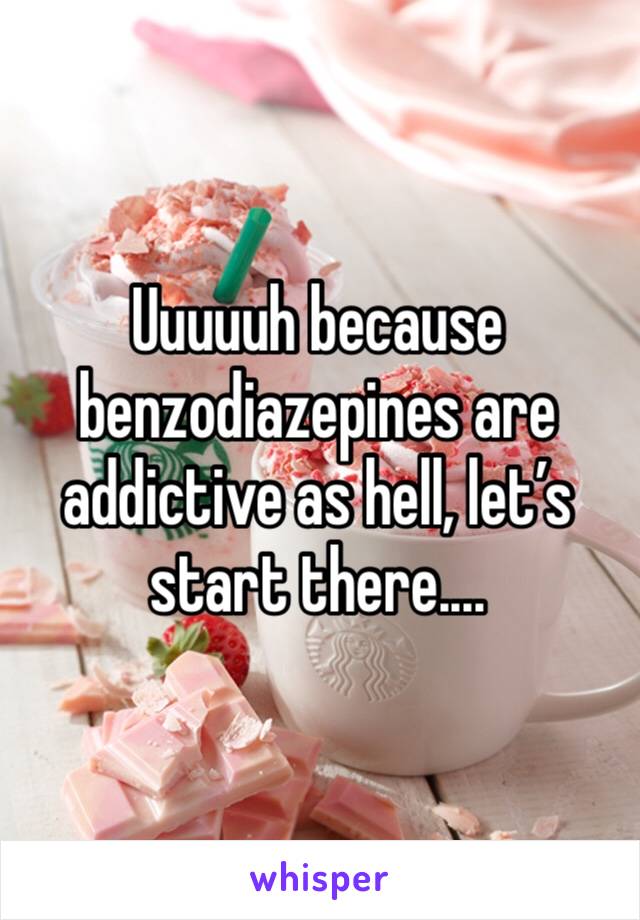 Uuuuuh because benzodiazepines are addictive as hell, let’s start there....