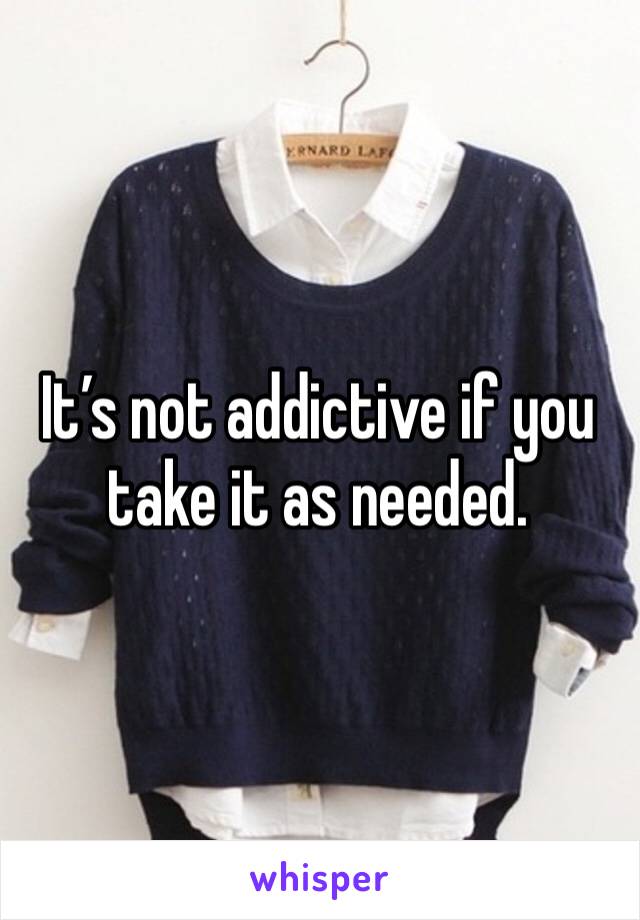 It’s not addictive if you take it as needed. 