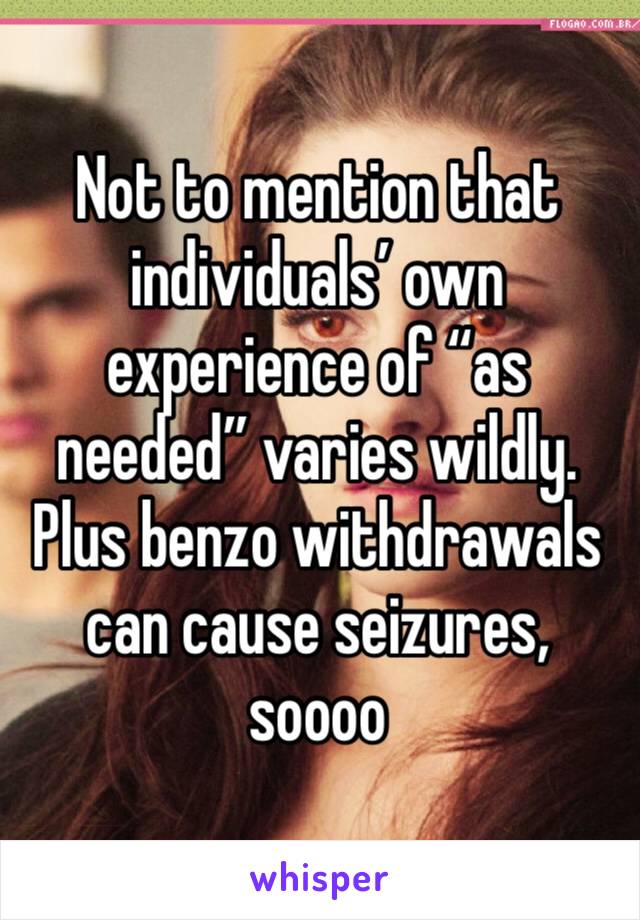 Not to mention that individuals’ own experience of “as needed” varies wildly.
Plus benzo withdrawals can cause seizures, soooo 