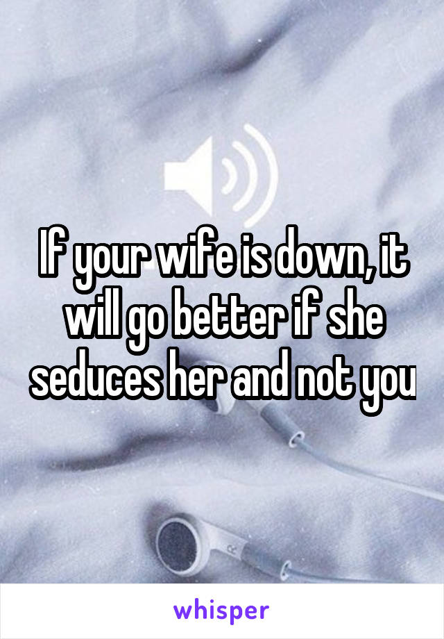 If your wife is down, it will go better if she seduces her and not you