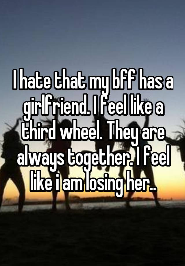 I hate that my bff has a girlfriend. I feel like a third wheel. They are always together. I feel like i am losing her..