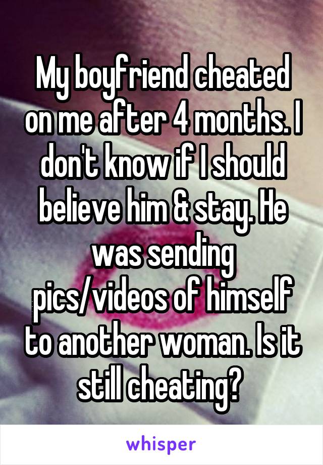 My boyfriend cheated on me after 4 months. I don't know if I should believe him & stay. He was sending pics/videos of himself to another woman. Is it still cheating? 