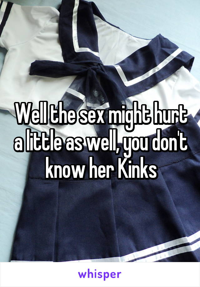 Well the sex might hurt a little as well, you don't know her Kinks