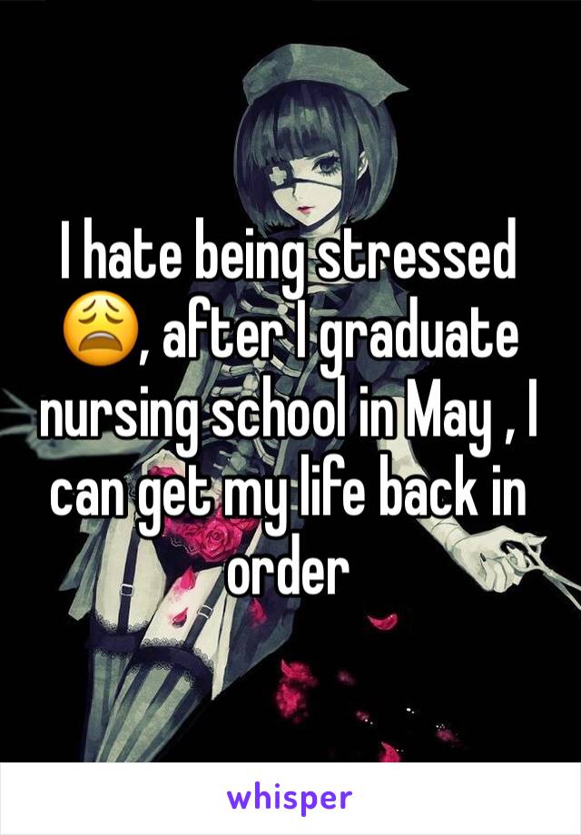 I hate being stressed 😩, after I graduate nursing school in May , I can get my life back in order 