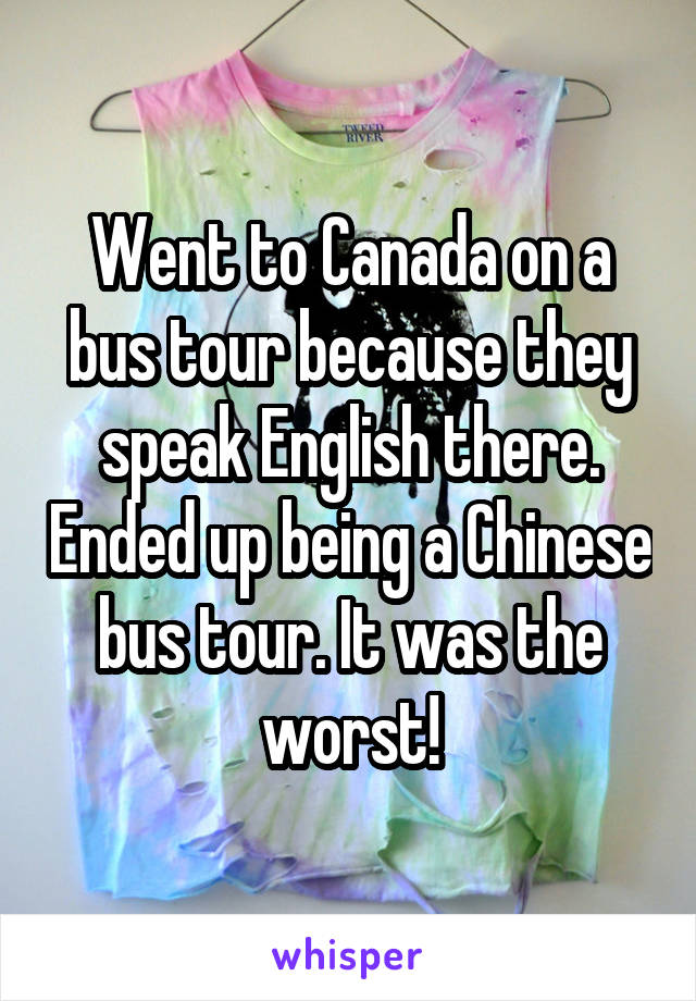 Went to Canada on a bus tour because they speak English there. Ended up being a Chinese bus tour. It was the worst!