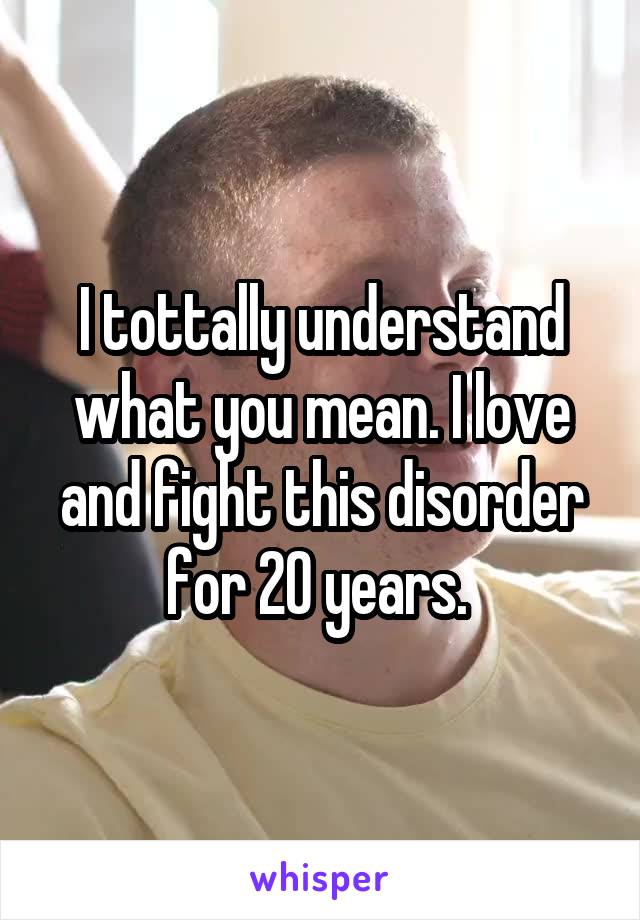 I tottally understand what you mean. I love and fight this disorder for 20 years. 