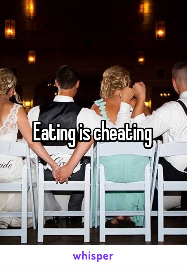 Eating is cheating 