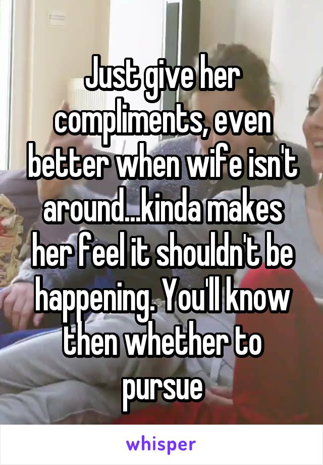 Just give her compliments, even better when wife isn't around...kinda makes her feel it shouldn't be happening. You'll know then whether to pursue