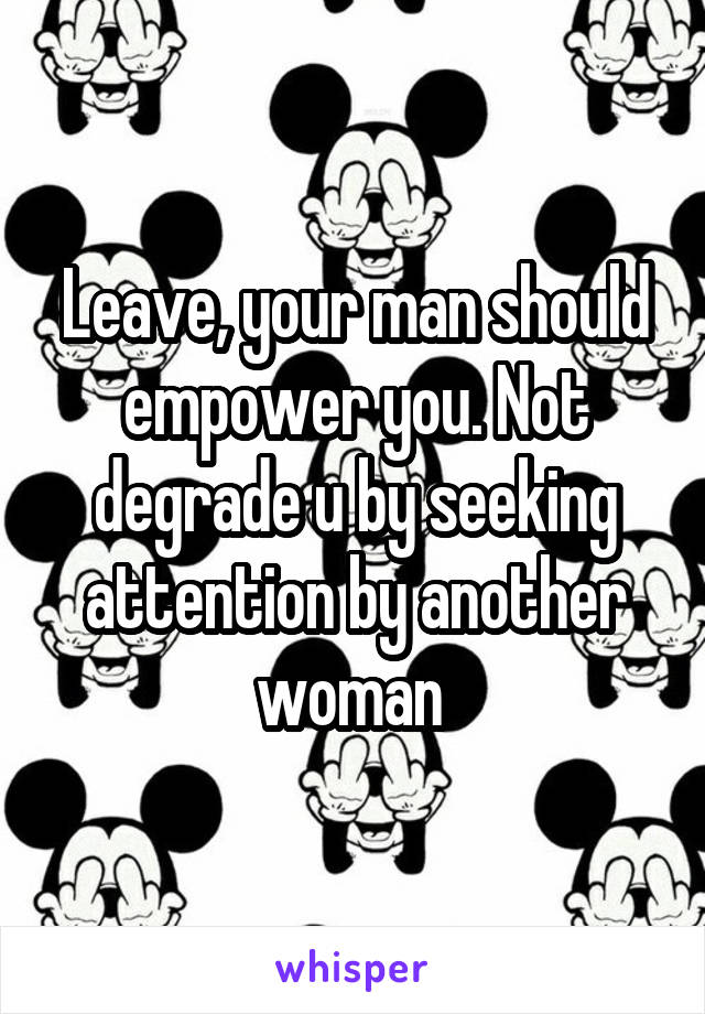 Leave, your man should empower you. Not degrade u by seeking attention by another woman 