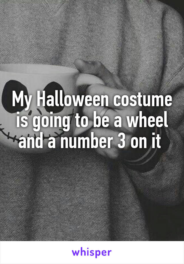 My Halloween costume is going to be a wheel and a number 3 on it 
