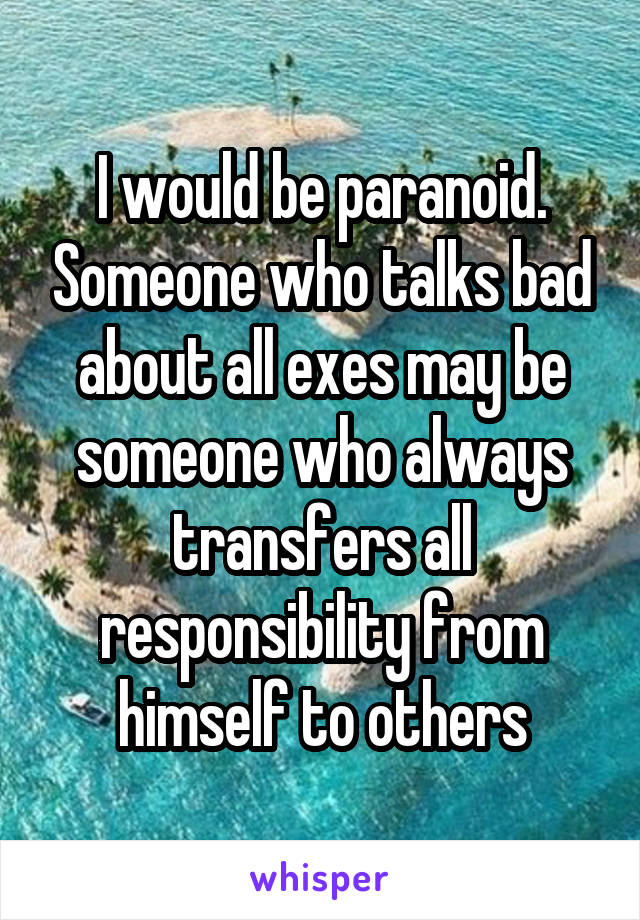 I would be paranoid. Someone who talks bad about all exes may be someone who always transfers all responsibility from himself to others