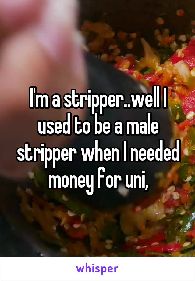I'm a stripper..well I used to be a male stripper when I needed money for uni,