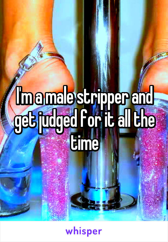 I'm a male stripper and get judged for it all the time