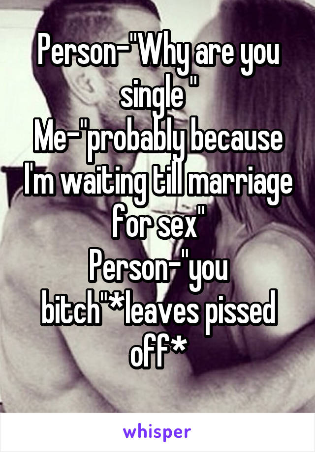 Person-"Why are you single "
Me-"probably because I'm waiting till marriage for sex"
Person-"you bitch"*leaves pissed off*
