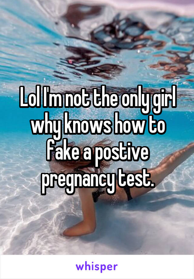 Lol I'm not the only girl why knows how to fake a postive pregnancy test.