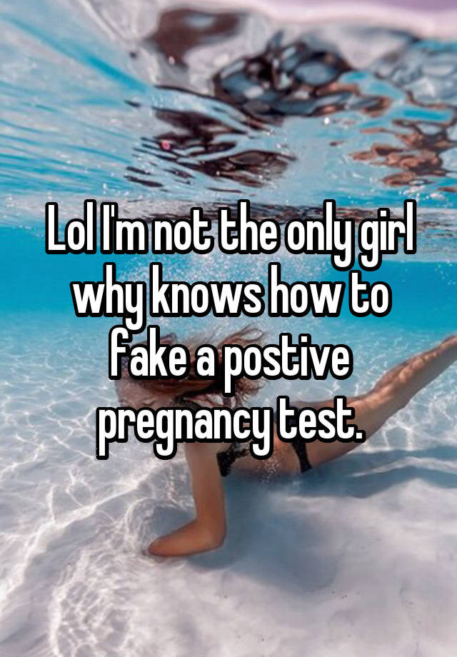 Lol I'm not the only girl why knows how to fake a postive pregnancy test.