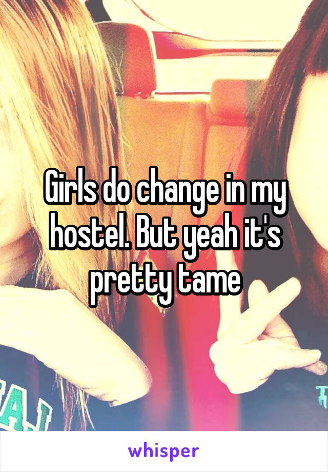 Girls do change in my hostel. But yeah it's pretty tame