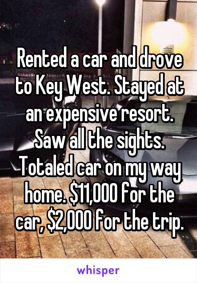 Rented a car and drove to Key West. Stayed at an expensive resort. Saw all the sights. Totaled car on my way home. $11,000 for the car, $2,000 for the trip.
