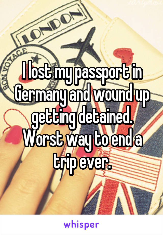 I lost my passport in Germany and wound up getting detained. Worst way to end a trip ever.