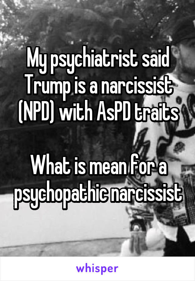 My psychiatrist said Trump is a narcissist (NPD) with AsPD traits

What is mean for a psychopathic narcissist 