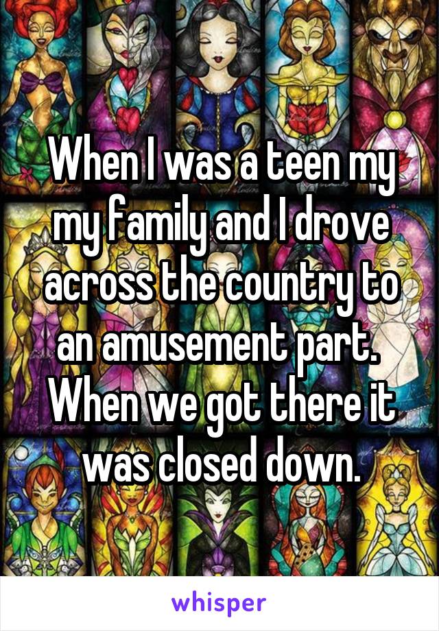 When I was a teen my my family and I drove across the country to an amusement part.  When we got there it was closed down.