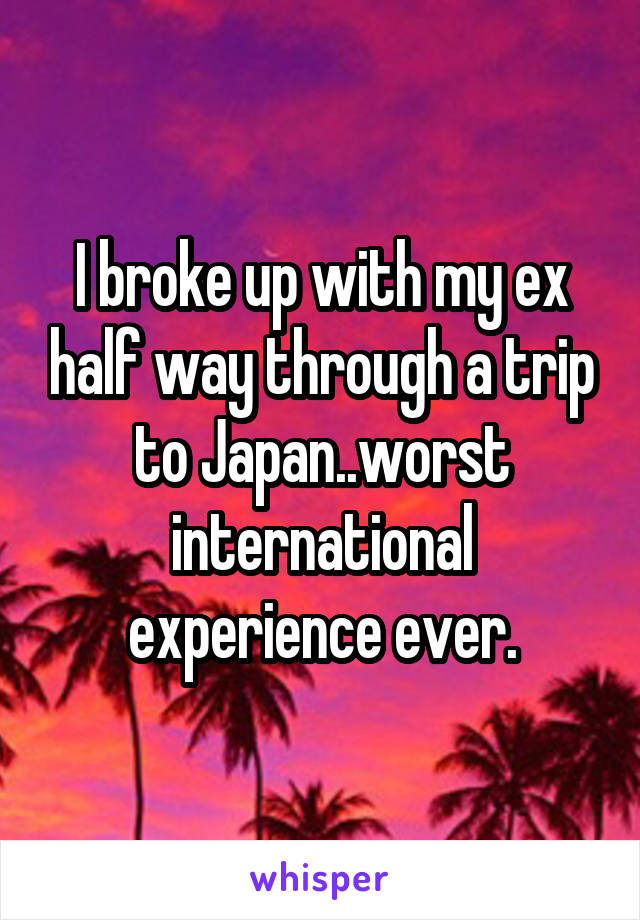 I broke up with my ex half way through a trip to Japan..worst international experience ever.