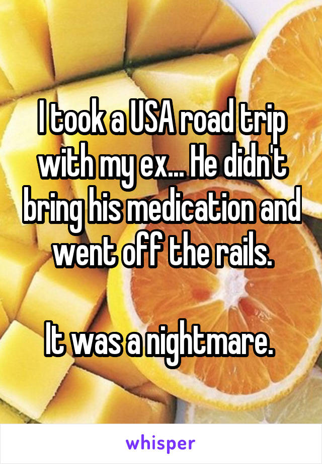 I took a USA road trip with my ex... He didn't bring his medication and went off the rails.

It was a nightmare. 