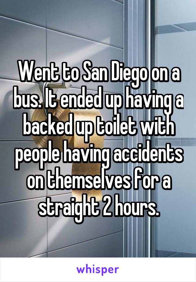 Went to San Diego on a bus. It ended up having a backed up toilet with people having accidents on themselves for a straight 2 hours.