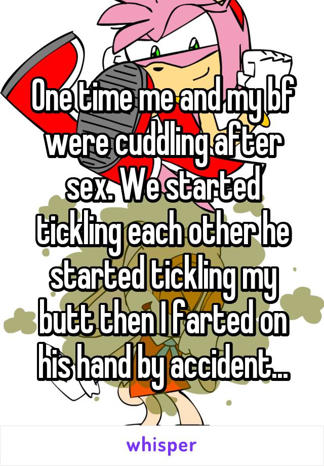 One time me and my bf were cuddling after sex. We started tickling each other he started tickling my butt then I farted on his hand by accident...