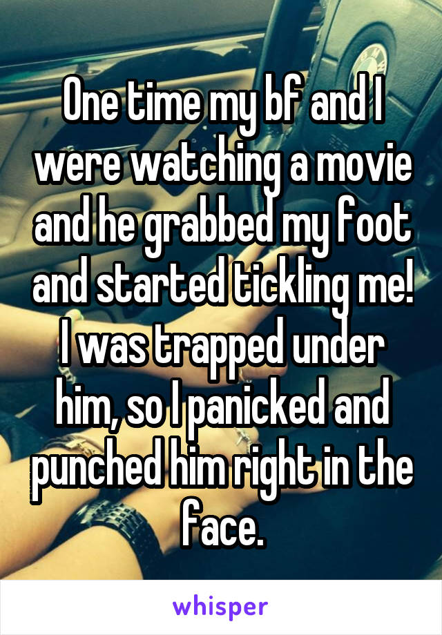 One time my bf and I were watching a movie and he grabbed my foot and started tickling me! I was trapped under him, so I panicked and punched him right in the face.